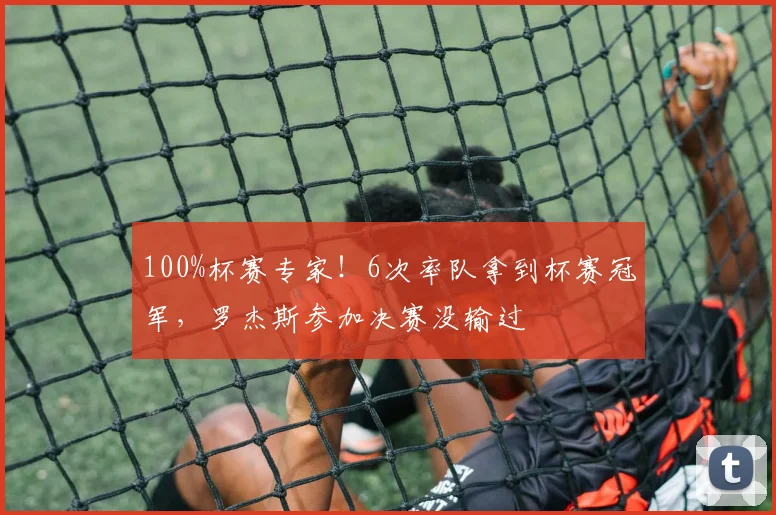 100%杯赛专家！6次率队拿到杯赛冠军，罗杰斯参加决赛没输过