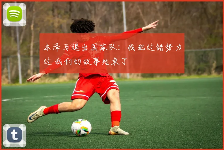 本泽马退出国家队：我犯过错努力过 我们的故事结束了