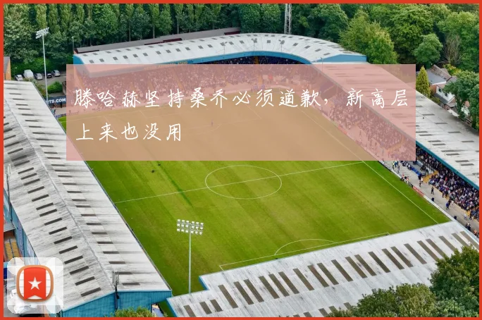 滕哈赫坚持桑乔必须道歉，新高层上来也没用