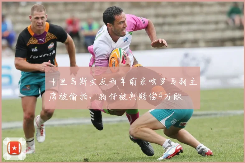 卡里乌斯女友两年前亲吻罗马副主席被偷拍，狗仔被判赔偿4万欧