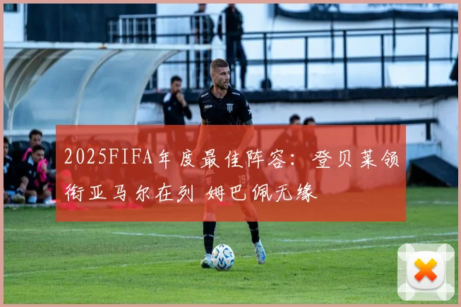 2025FIFA年度最佳阵容：登贝莱领衔亚马尔在列 姆巴佩无缘