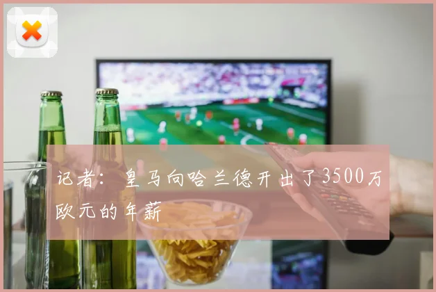 记者：皇马向哈兰德开出了3500万欧元的年薪