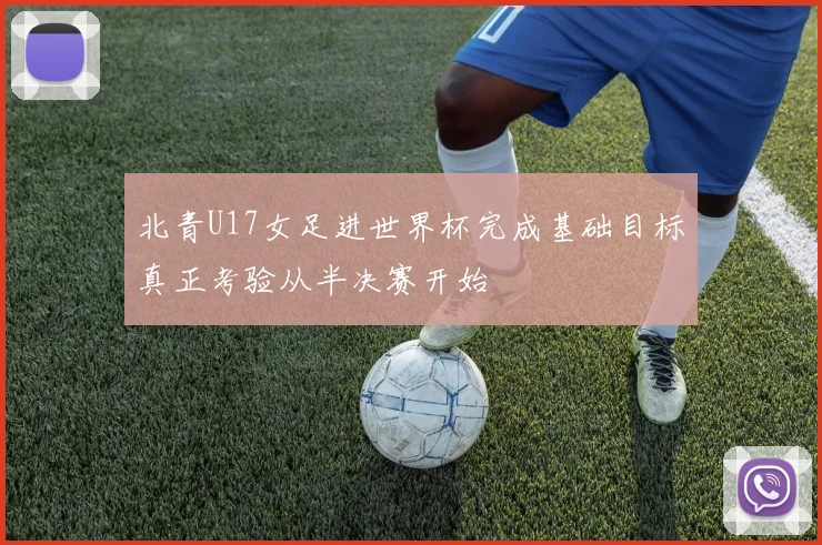 北青U17女足进世界杯完成基础目标真正考验从半决赛开始