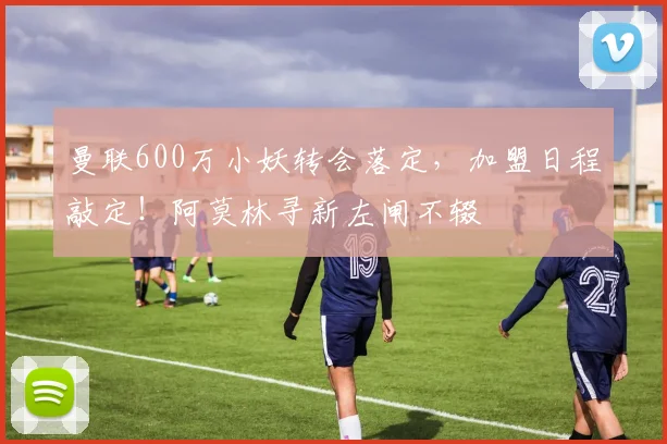 曼联600万小妖转会落定，加盟日程敲定！阿莫林寻新左闸不辍