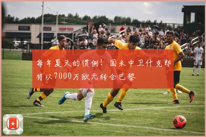 每年夏天的惯例！国米中卫什克即将以7000万欧元转会巴黎