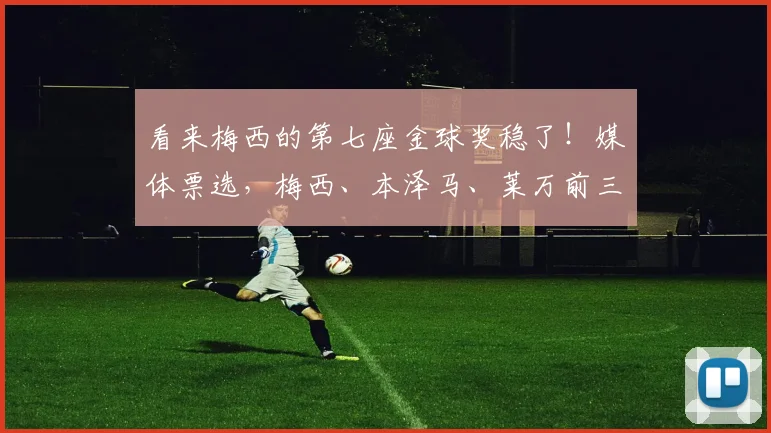 看来梅西的第七座金球奖稳了！媒体票选，梅西、本泽马、莱万前三