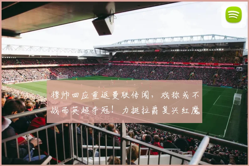 穆帅回应重返曼联传闻，戏称或不战而英超夺冠！力挺拉爵复兴红魔