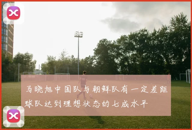 马晓旭中国队与朝鲜队有一定差距球队达到理想状态的七成水平