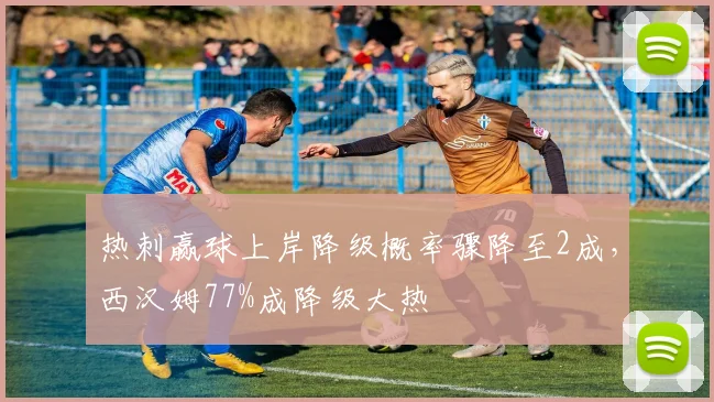 热刺赢球上岸降级概率骤降至2成，西汉姆77%成降级大热
