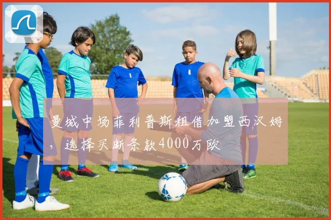 曼城中场菲利普斯租借加盟西汉姆，选择买断条款4000万欧