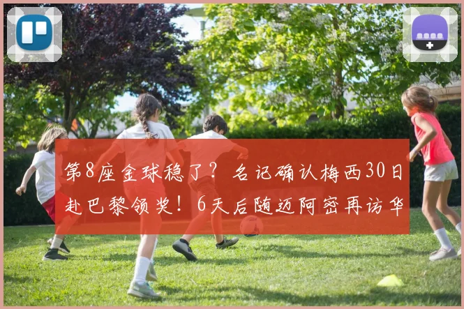 第8座金球稳了？名记确认梅西30日赴巴黎领奖！6天后随迈阿密再访华
