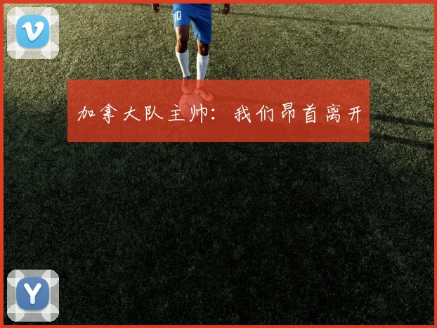 加拿大队主帅：我们昂首离开