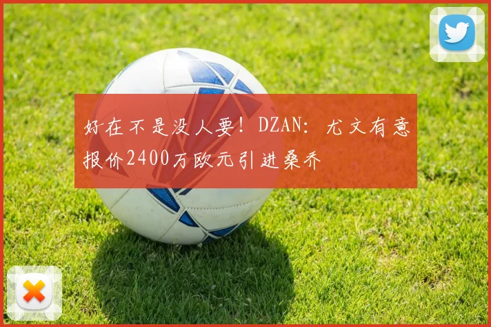 好在不是没人要！DZAN：尤文有意报价2400万欧元引进桑乔