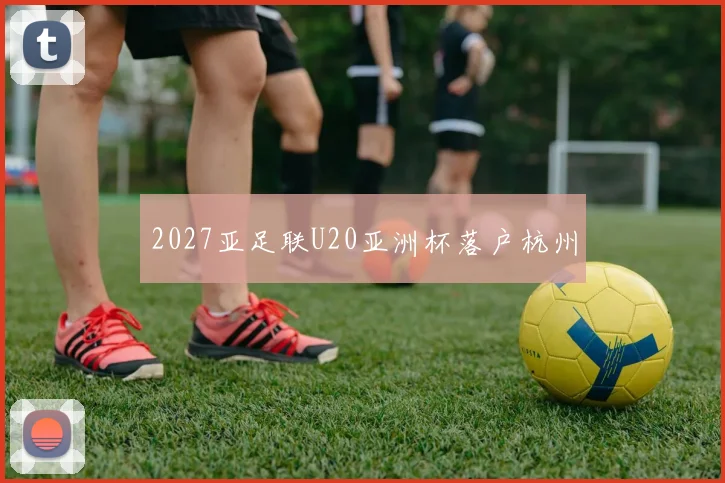 2027亚足联U20亚洲杯落户杭州