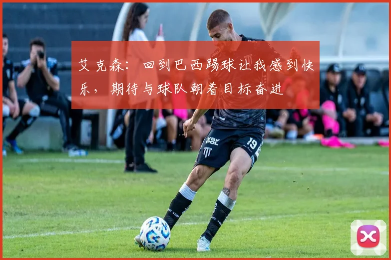 艾克森：回到巴西踢球让我感到快乐，期待与球队朝着目标奋进