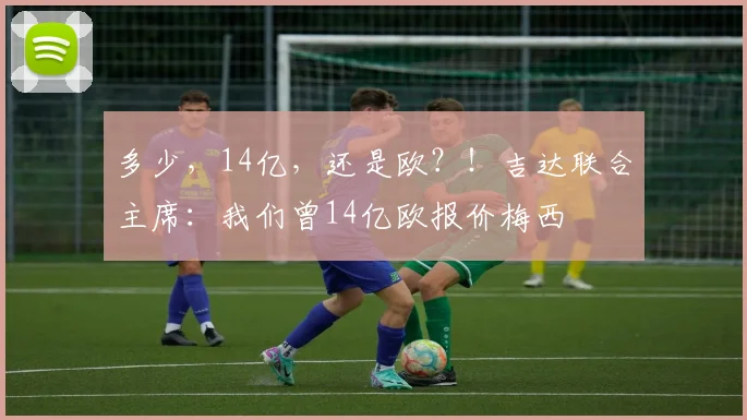 多少，14亿，还是欧？！吉达联合主席：我们曾14亿欧报价梅西