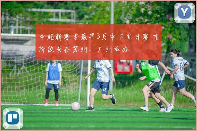 中超新赛季最早3月中下旬开赛 首阶段或在苏州、广州举办
