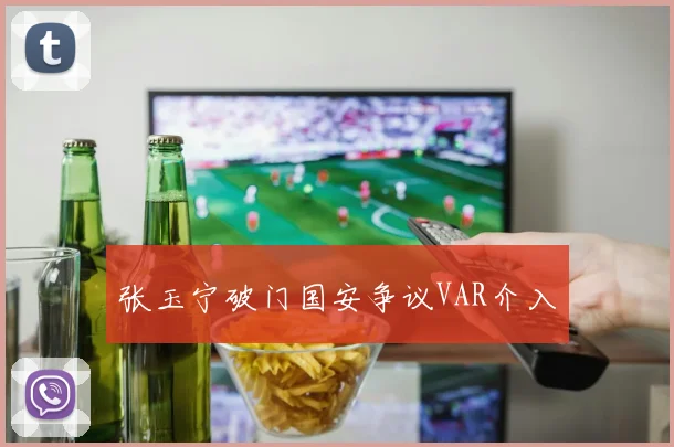 张玉宁破门国安争议VAR介入