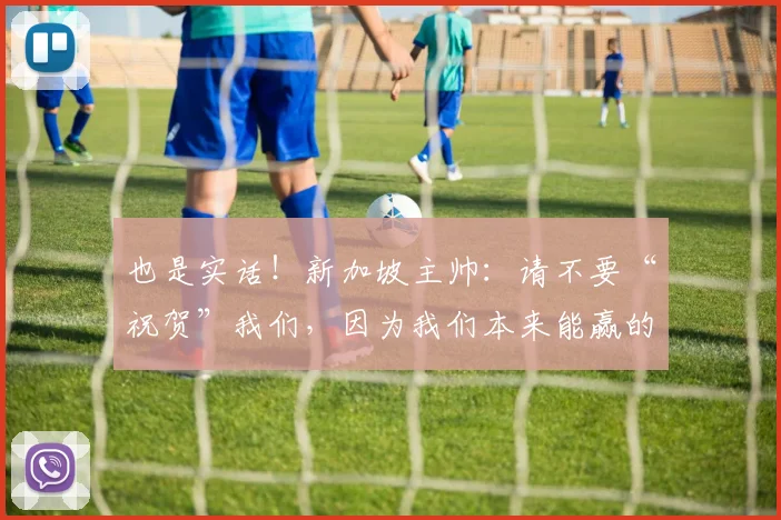 也是实话！新加坡主帅：请不要“祝贺”我们，因为我们本来能赢的