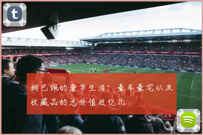 姆巴佩的奢华生活：豪车豪宅以及收藏品的总价值近亿元