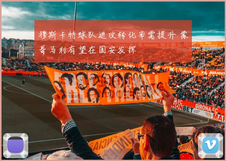 穆斯卡特球队进攻转化率需提升 蒙哥马利有望在国安发挥