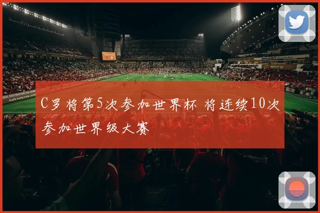 C罗将第5次参加世界杯 将连续10次参加世界级大赛