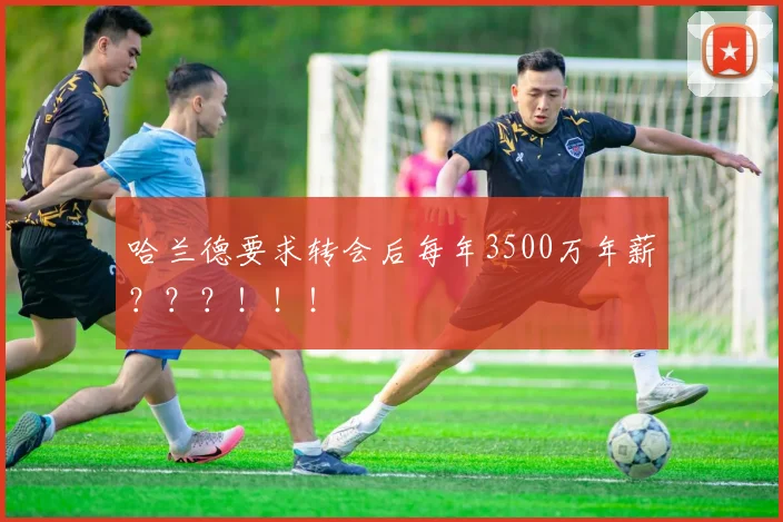 哈兰德要求转会后每年3500万年薪？？？！！！