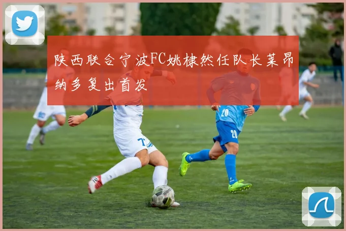 陕西联合宁波FC姚棣然任队长莱昂纳多复出首发