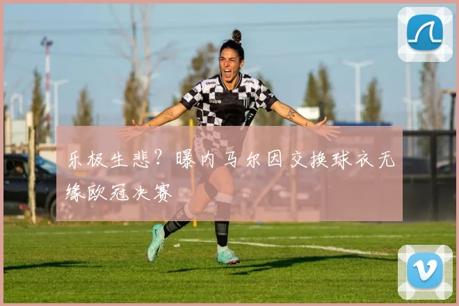 乐极生悲？曝内马尔因交换球衣无缘欧冠决赛