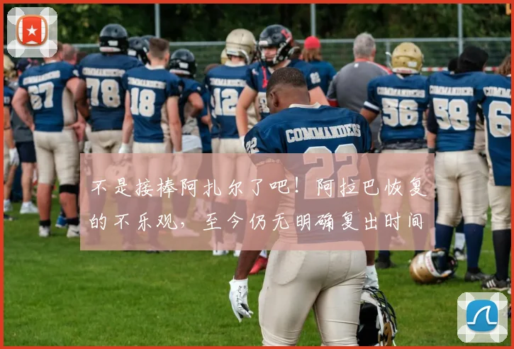 不是接棒阿扎尔了吧！阿拉巴恢复的不乐观，至今仍无明确复出时间