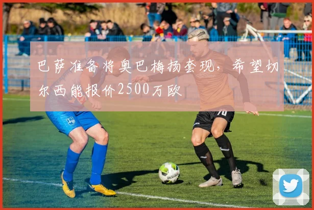 巴萨准备将奥巴梅扬套现，希望切尔西能报价2500万欧