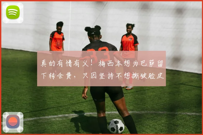 真的有情有义！梅西本想为巴萨留下转会费，只因坚持不想撕破脸皮