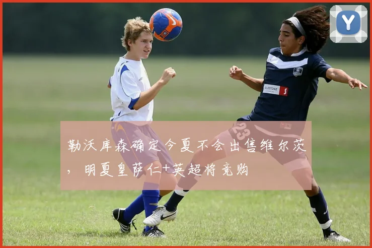 勒沃库森确定今夏不会出售维尔茨，明夏皇萨仁+英超将竞购