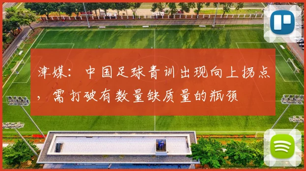 津媒：中国足球青训出现向上拐点，需打破有数量缺质量的瓶颈