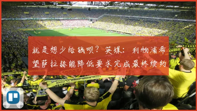 就是想少给钱呗？英媒：利物浦希望萨拉赫能降低要求完成最终续约
