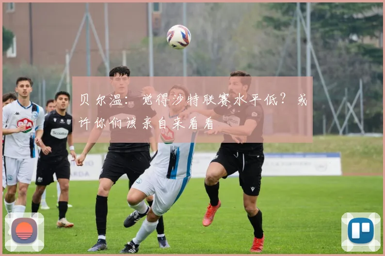 贝尔温：觉得沙特联赛水平低？或许你们该亲自来看看