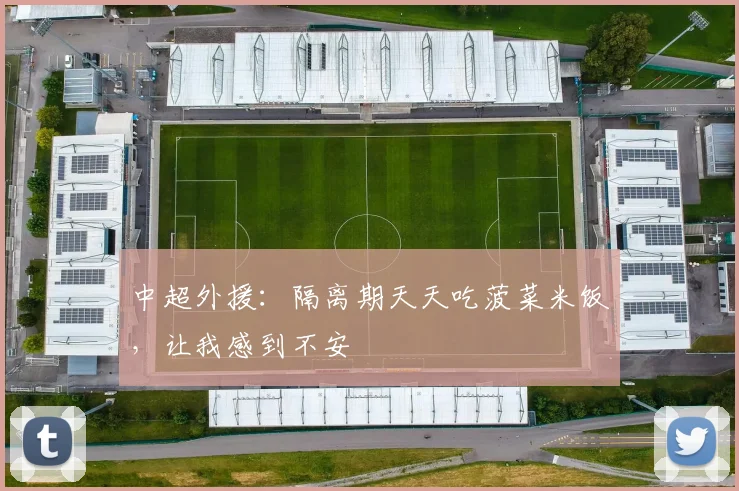 中超外援：隔离期天天吃菠菜米饭，让我感到不安