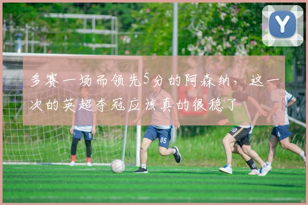 多赛一场而领先5分的阿森纳，这一次的英超夺冠应该真的很稳了