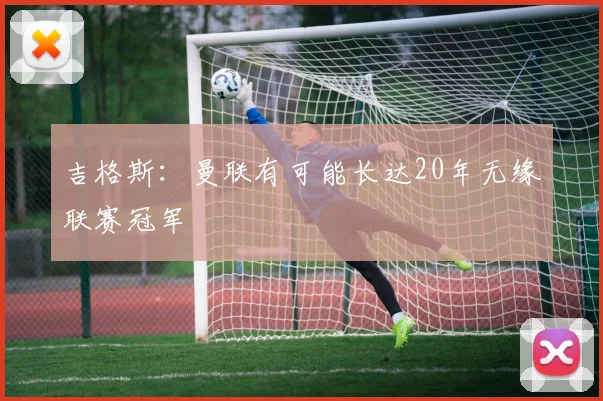 吉格斯：曼联有可能长达20年无缘联赛冠军