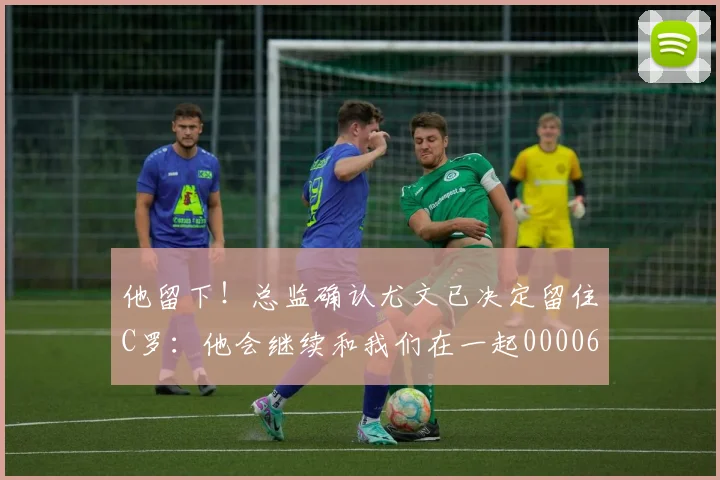 他留下！总监确认尤文已决定留住C罗：他会继续和我们在一起0000644