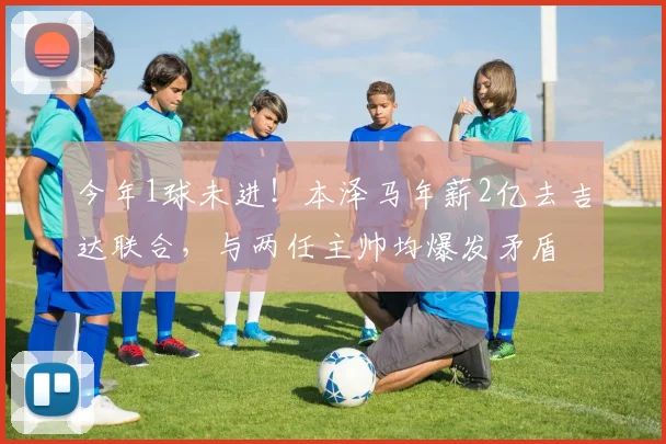 今年1球未进！本泽马年薪2亿去吉达联合，与两任主帅均爆发矛盾