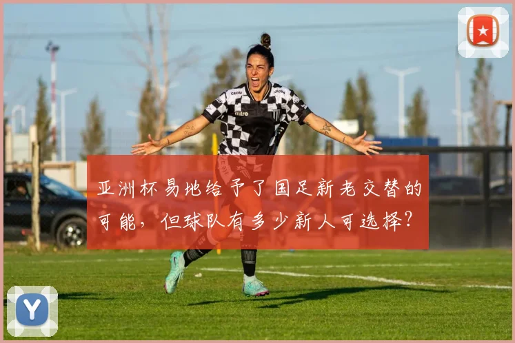 亚洲杯易地给予了国足新老交替的可能，但球队有多少新人可选择？