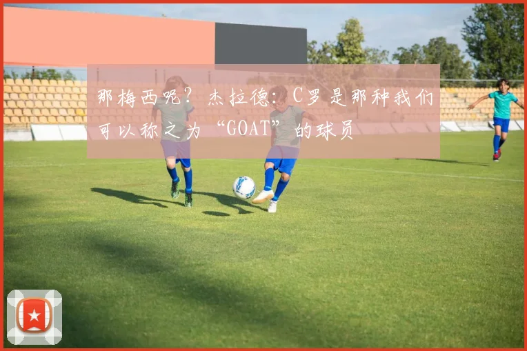 那梅西呢？杰拉德：C罗是那种我们可以称之为“GOAT”的球员