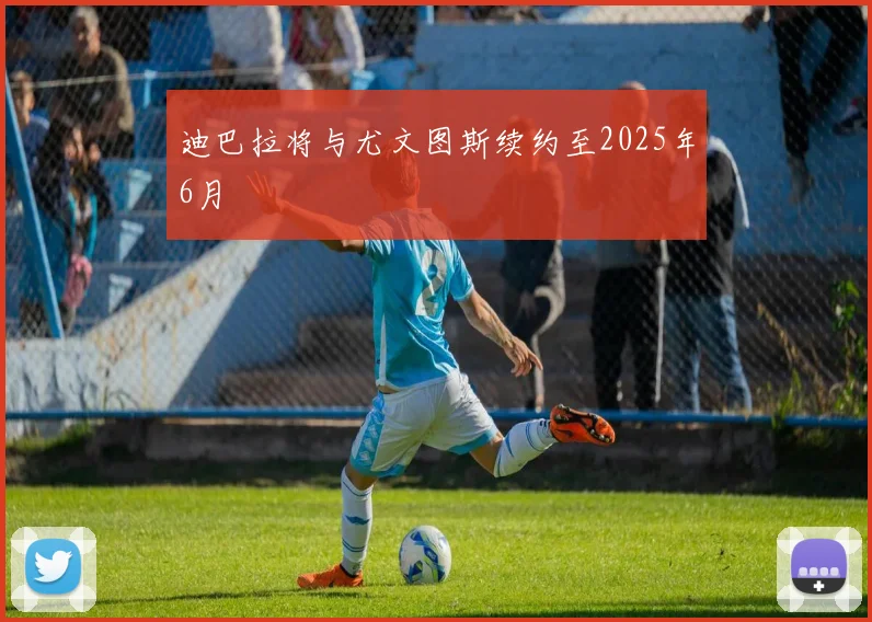 迪巴拉将与尤文图斯续约至2025年6月