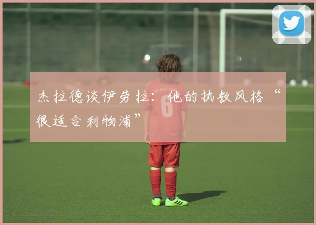 杰拉德谈伊劳拉：他的执教风格“很适合利物浦”
