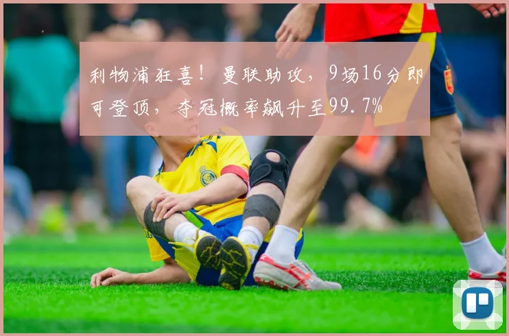 利物浦狂喜！曼联助攻，9场16分即可登顶，夺冠概率飙升至99.7%